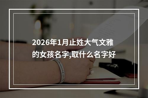 2026年1月止姓大气文雅的女孩名字,取什么名字好
