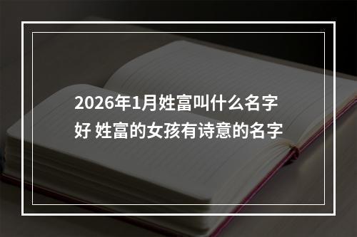 2026年1月姓富叫什么名字好 姓富的女孩有诗意的名字