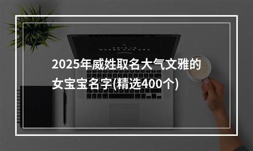 2025年威姓取名大气文雅的女宝宝名字(精选400个)