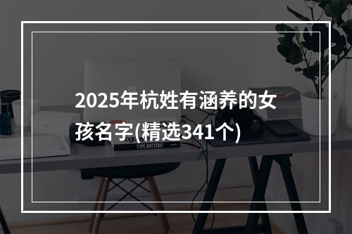 2025年杭姓有涵养的女孩名字(精选341个)