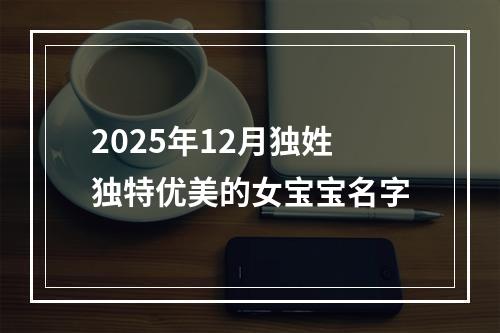 2025年12月独姓独特优美的女宝宝名字