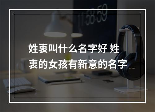 姓衷叫什么名字好 姓衷的女孩有新意的名字