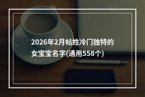 2026年2月帖姓冷门独特的女宝宝名字(通用558个)