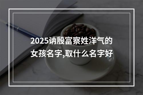 2025讷殷富察姓洋气的女孩名字,取什么名字好