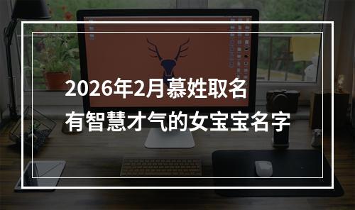 2026年2月慕姓取名有智慧才气的女宝宝名字