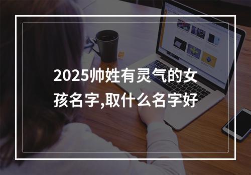 2025帅姓有灵气的女孩名字,取什么名字好