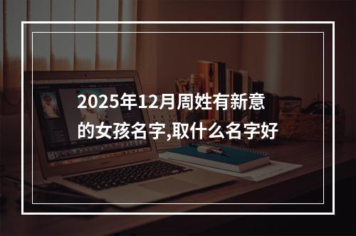 2025年12月周姓有新意的女孩名字,取什么名字好