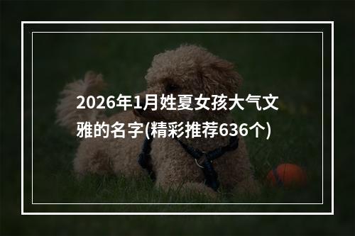 2026年1月姓夏女孩大气文雅的名字(精彩推荐636个)