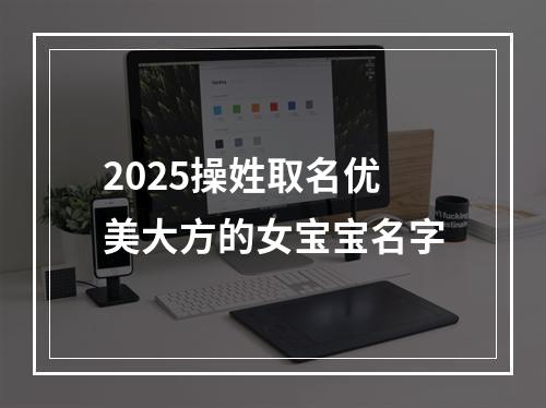 2025操姓取名优美大方的女宝宝名字