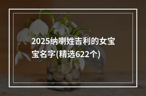 2025纳喇姓吉利的女宝宝名字(精选622个)