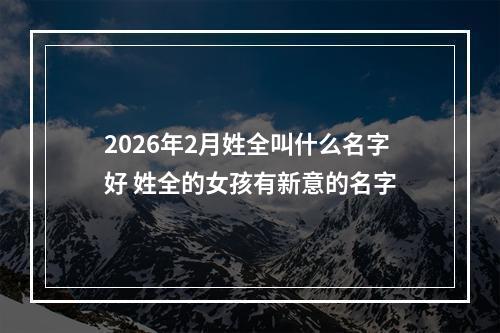 2026年2月姓全叫什么名字好 姓全的女孩有新意的名字