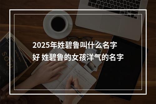 2025年姓碧鲁叫什么名字好 姓碧鲁的女孩洋气的名字