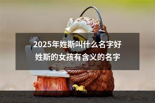 2025年姓斯叫什么名字好 姓斯的女孩有含义的名字