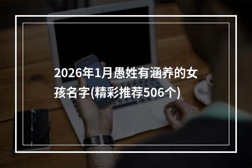 2026年1月愚姓有涵养的女孩名字(精彩推荐506个)
