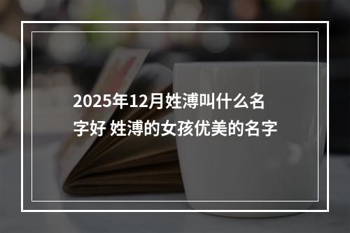 2025年12月姓溥叫什么名字好 姓溥的女孩优美的名字