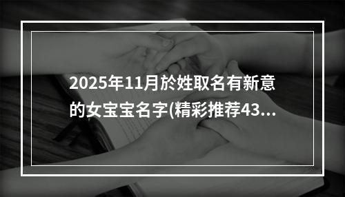 2025年11月於姓取名有新意的女宝宝名字(精彩推荐437个)