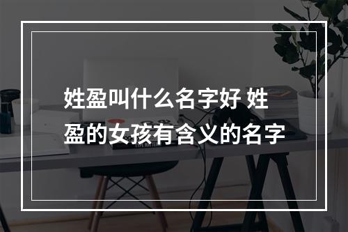姓盈叫什么名字好 姓盈的女孩有含义的名字