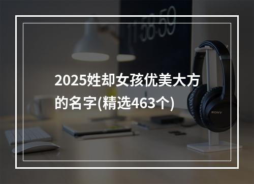 2025姓却女孩优美大方的名字(精选463个)