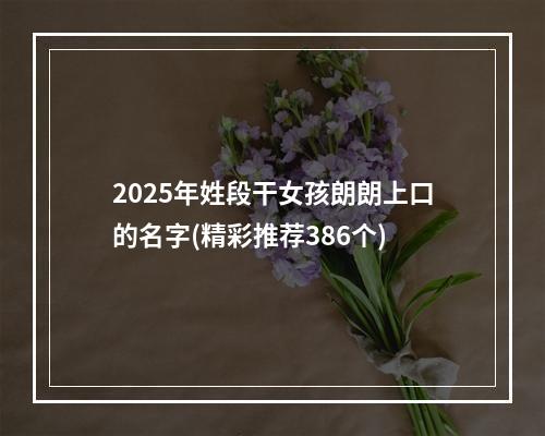 2025年姓段干女孩朗朗上口的名字(精彩推荐386个)