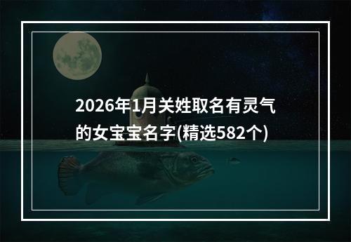 2026年1月关姓取名有灵气的女宝宝名字(精选582个)
