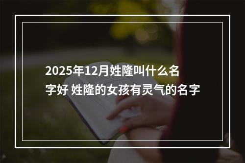 2025年12月姓隆叫什么名字好 姓隆的女孩有灵气的名字