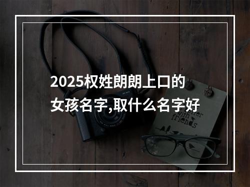 2025权姓朗朗上口的女孩名字,取什么名字好