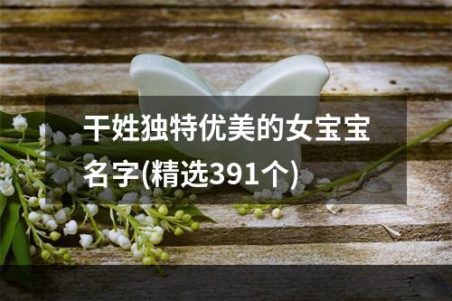 干姓独特优美的女宝宝名字(精选391个)