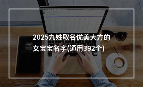 2025九姓取名优美大方的女宝宝名字(通用392个)