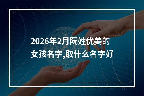 2026年2月阮姓优美的女孩名字,取什么名字好