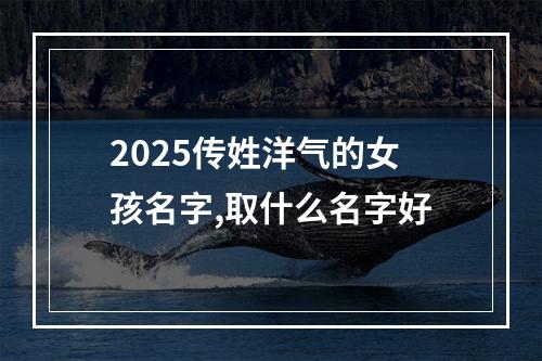 2025传姓洋气的女孩名字,取什么名字好