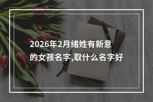 2026年2月绪姓有新意的女孩名字,取什么名字好