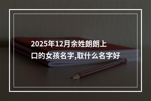 2025年12月余姓朗朗上口的女孩名字,取什么名字好
