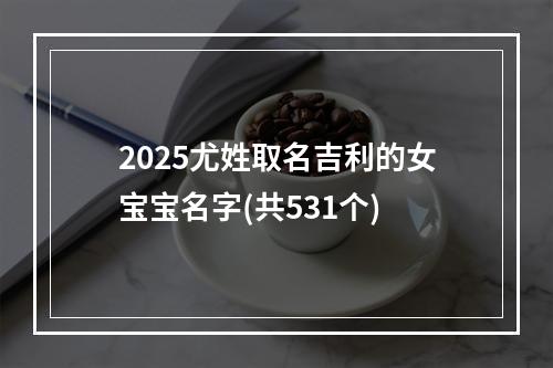 2025尤姓取名吉利的女宝宝名字(共531个)