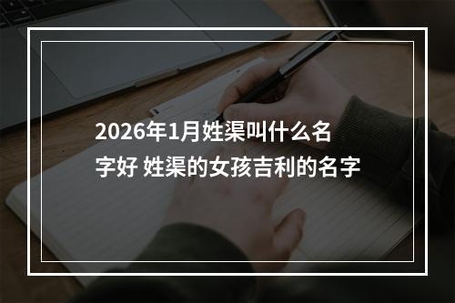 2026年1月姓渠叫什么名字好 姓渠的女孩吉利的名字