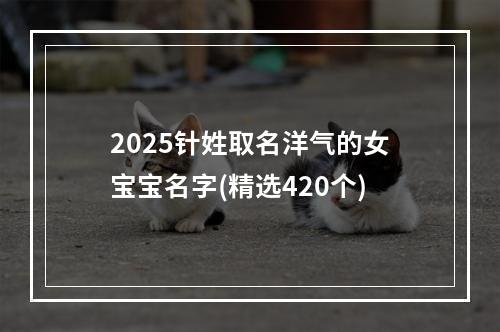 2025针姓取名洋气的女宝宝名字(精选420个)