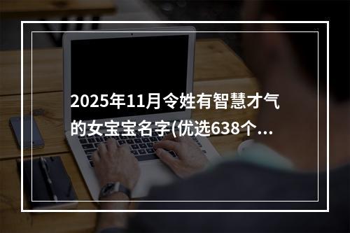 2025年11月令姓有智慧才气的女宝宝名字(优选638个)