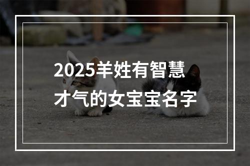 2025羊姓有智慧才气的女宝宝名字