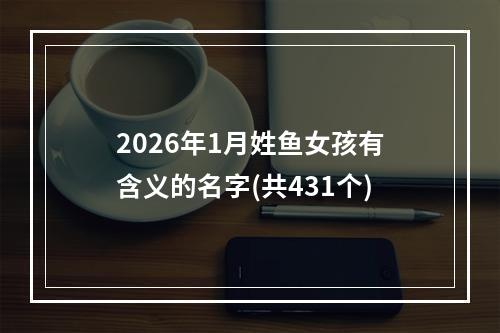 2026年1月姓鱼女孩有含义的名字(共431个)
