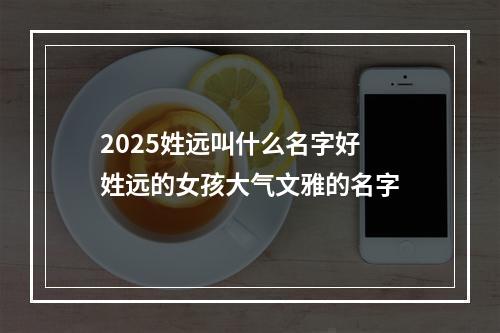2025姓远叫什么名字好 姓远的女孩大气文雅的名字