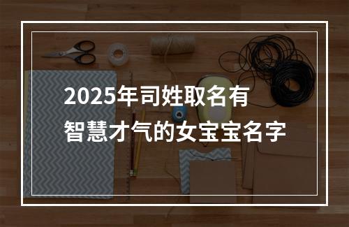 2025年司姓取名有智慧才气的女宝宝名字