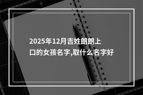 2025年12月吉姓朗朗上口的女孩名字,取什么名字好