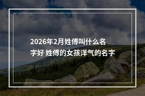 2026年2月姓傅叫什么名字好 姓傅的女孩洋气的名字