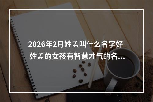 2026年2月姓孟叫什么名字好 姓孟的女孩有智慧才气的名字