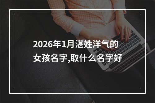 2026年1月湛姓洋气的女孩名字,取什么名字好