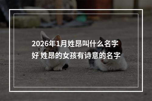 2026年1月姓昂叫什么名字好 姓昂的女孩有诗意的名字