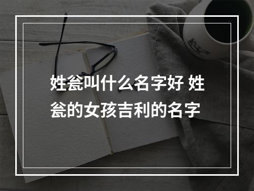 姓瓮叫什么名字好 姓瓮的女孩吉利的名字