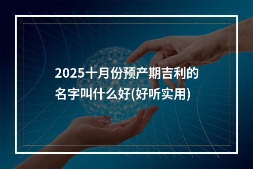 2025十月份预产期吉利的名字叫什么好(好听实用)