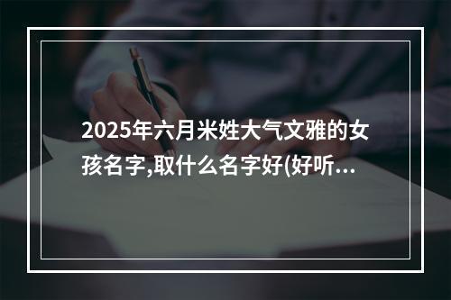 2025年六月米姓大气文雅的女孩名字,取什么名字好(好听实用)
