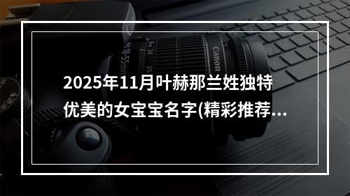 2025年11月叶赫那兰姓独特优美的女宝宝名字(精彩推荐514个)