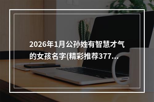 2026年1月公孙姓有智慧才气的女孩名字(精彩推荐377个)